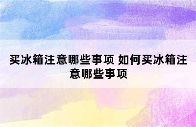 买冰箱注意哪些事项 如何买冰箱注意哪些事项